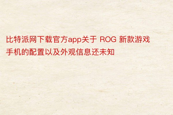 比特派网下载官方app关于 ROG 新款游戏手机的配置以及外观信息还未知