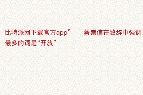 比特派网下载官方app”　　蔡崇信在致辞中强调最多的词是“开放”
