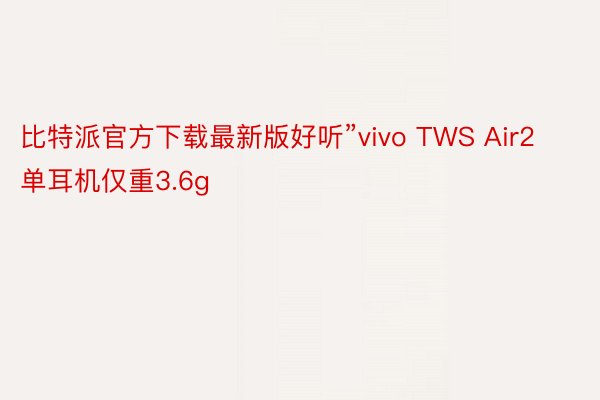 比特派官方下载最新版好听”vivo TWS Air2单耳机仅重3.6g