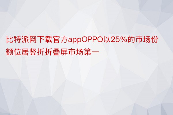 比特派网下载官方appOPPO以25%的市场份额位居竖折折叠屏市场第一