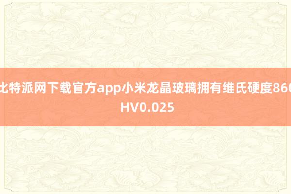 比特派网下载官方app小米龙晶玻璃拥有维氏硬度860 HV0.025