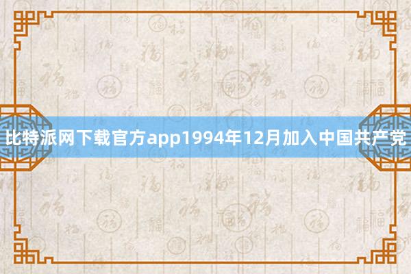 比特派网下载官方app1994年12月加入中国共产党