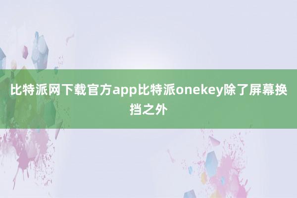 比特派网下载官方app比特派onekey除了屏幕换挡之外