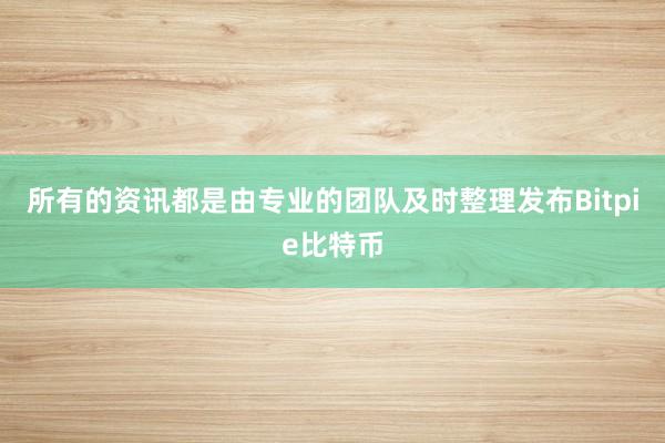 所有的资讯都是由专业的团队及时整理发布Bitpie比特币