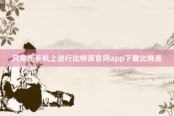 只需在手机上进行比特派官网app下载比特派