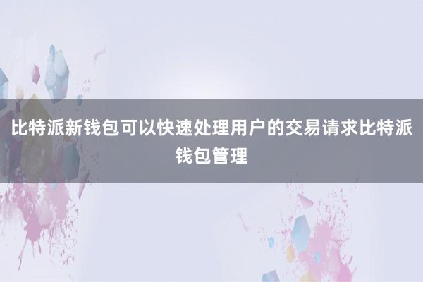 比特派新钱包可以快速处理用户的交易请求比特派钱包管理