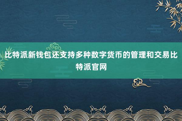 比特派新钱包还支持多种数字货币的管理和交易比特派官网