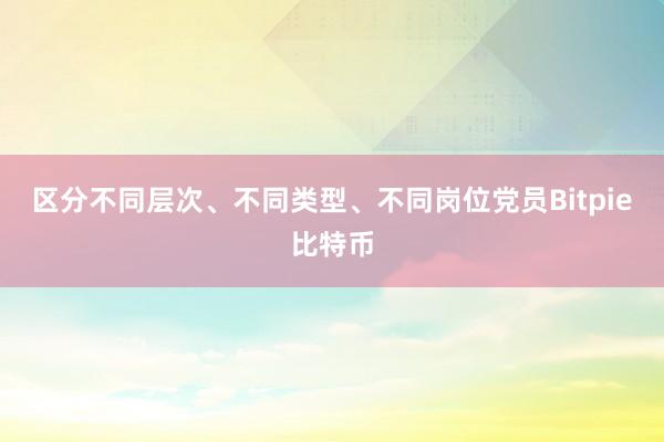 区分不同层次、不同类型、不同岗位党员Bitpie比特币