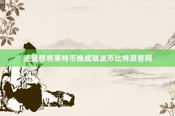 还是想将莱特币换成瑞波币比特派官网