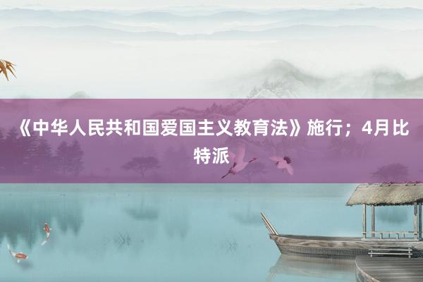 《中华人民共和国爱国主义教育法》施行；4月比特派