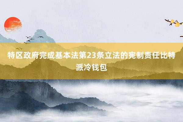 特区政府完成基本法第23条立法的宪制责任比特派冷钱包