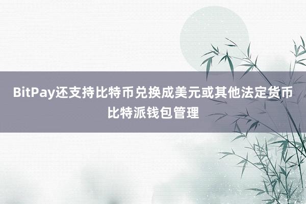 BitPay还支持比特币兑换成美元或其他法定货币比特派钱包管理