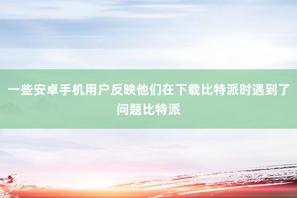 一些安卓手机用户反映他们在下载比特派时遇到了问题比特派