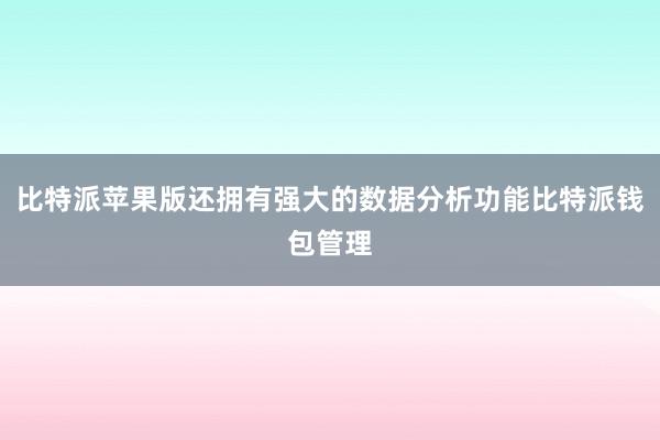 比特派苹果版还拥有强大的数据分析功能比特派钱包管理