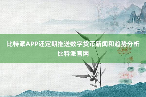 比特派APP还定期推送数字货币新闻和趋势分析比特派官网