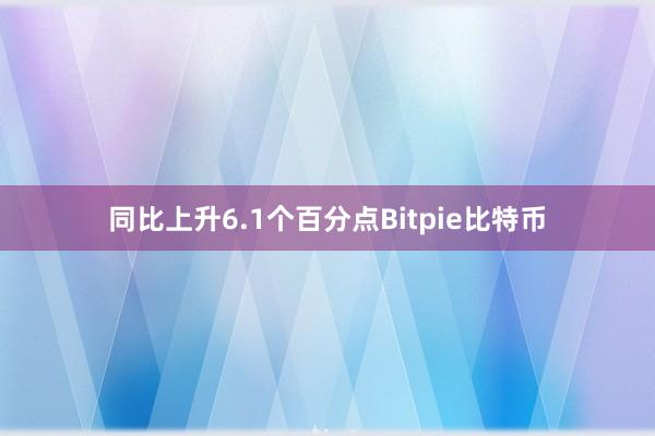 同比上升6.1个百分点Bitpie比特币