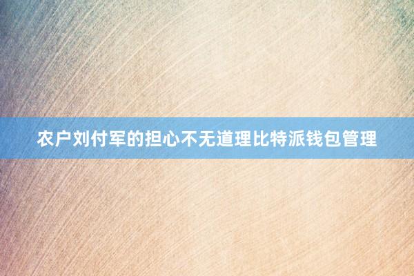 农户刘付军的担心不无道理比特派钱包管理