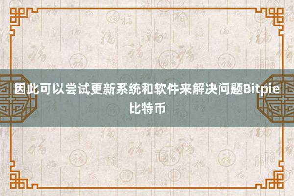 因此可以尝试更新系统和软件来解决问题Bitpie比特币