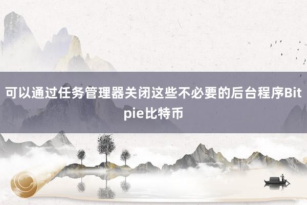 可以通过任务管理器关闭这些不必要的后台程序Bitpie比特币