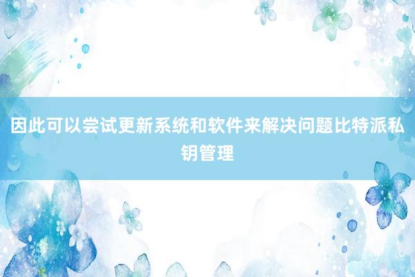 因此可以尝试更新系统和软件来解决问题比特派私钥管理