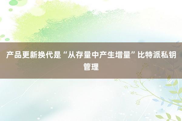 产品更新换代是“从存量中产生增量”比特派私钥管理