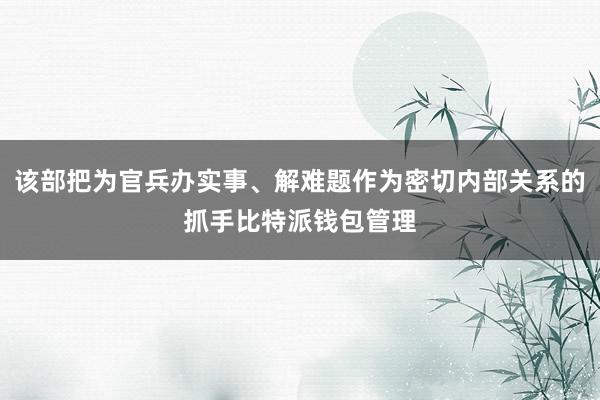 该部把为官兵办实事、解难题作为密切内部关系的抓手比特派钱包管理