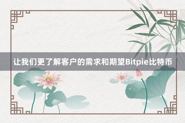 让我们更了解客户的需求和期望Bitpie比特币