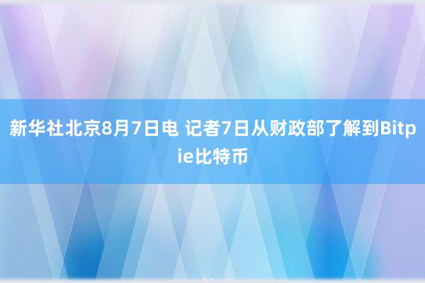 新华社北京8月7日电 记者7日从财政部了解到Bitpie比特币