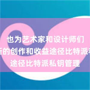 也为艺术家和设计师们提供了新的创作和收益途径比特派私钥管理